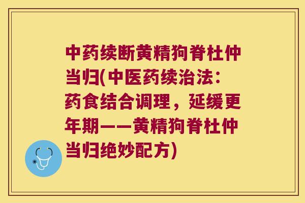 续断黄精狗脊杜仲当归(中医药续法：药食结合调理，延缓——黄精狗脊杜仲当归绝妙配方)