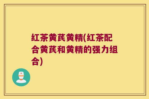 红茶黄芪黄精(红茶配合黄芪和黄精的强力组合) 红茶黄芪黄精(红茶配合黄芪和黄精的强力组合)