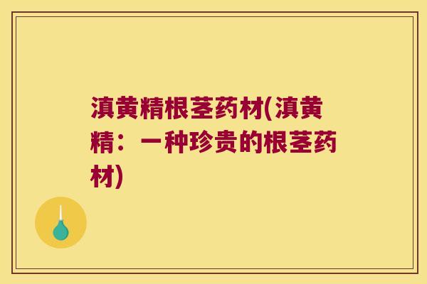 滇黄精根茎药材(滇黄精：一种珍贵的根茎药材)