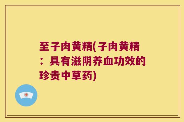 至子肉黄精(子肉黄精:具有滋阴功效的珍贵中草药) 至子肉黄精(子肉黄精:具有滋阴功效的珍贵中草药)