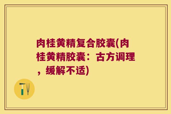 肉桂黄精复合胶囊(肉桂黄精胶囊:古方调理,缓解不适) 肉桂黄精复合胶囊(肉桂黄精胶囊:古方调理,缓解不适)