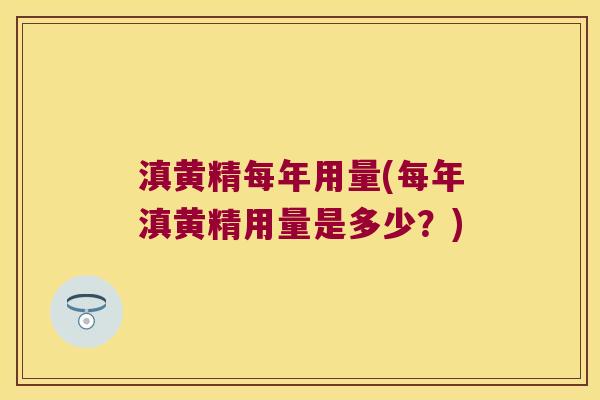 滇黄精每年用量(每年滇黄精用量是多少?) 滇黄精每年用量(每年滇黄精用量是多少?)