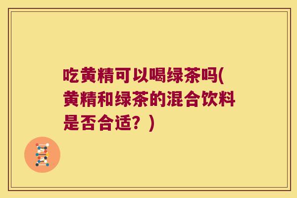 吃黄精可以喝绿茶吗(黄精和绿茶的混合饮料是否合适？)