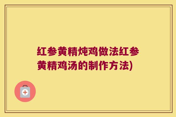 红参黄精炖鸡做法红参黄精鸡汤的制作方法)