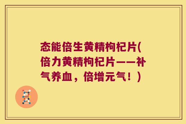 态能倍生黄精枸杞片(倍力黄精枸杞片——,倍增元气!) 态能倍生黄精枸杞片(倍力黄精枸杞片——,倍增元气!)