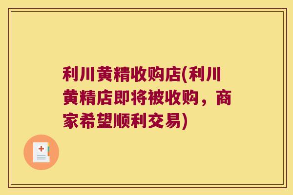 利川黄精收购店(利川黄精店即将被收购,商家希望顺利交易) 利川黄精收购店(利川黄精店即将被收购,商家希望顺利交易)