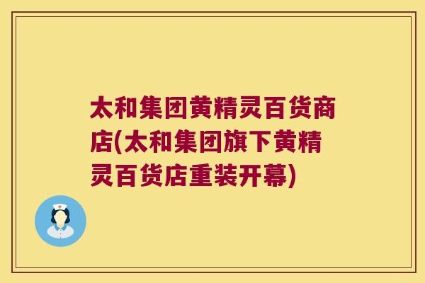 太和集团黄精灵百货商店(太和集团旗下黄精灵百货店重装开幕)