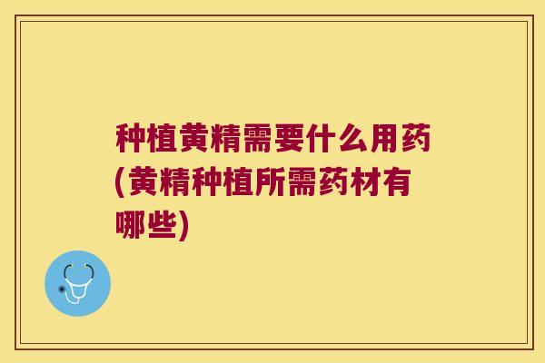 种植黄精需要什么用药(黄精种植所需药材有哪些)