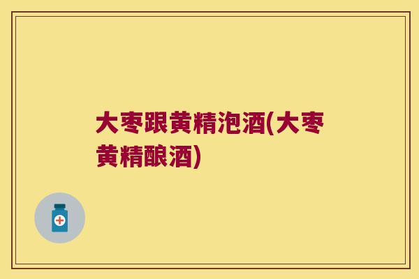 大枣跟黄精泡酒(大枣黄精酿酒)