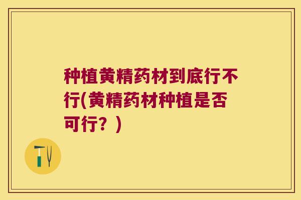 种植黄精药材到底行不行(黄精药材种植是否可行?) 种植黄精药材到底行不行(黄精药材种植是否可行?)