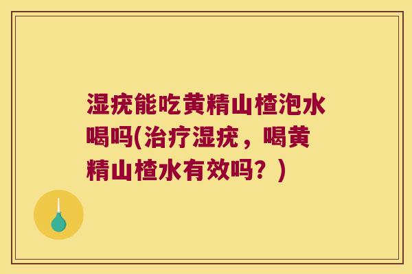 湿疣能吃黄精山楂泡水喝吗(湿疣，喝黄精山楂水有效吗？)