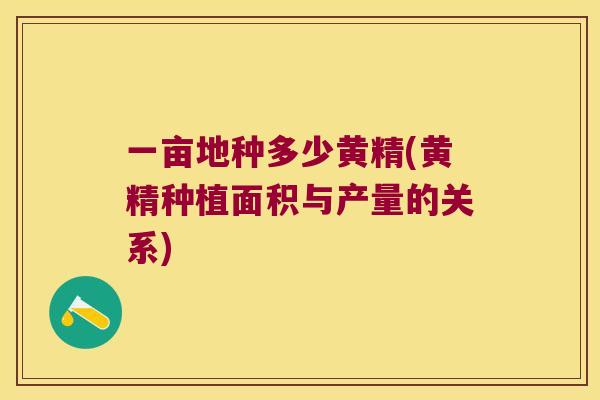 一亩地种多少黄精(黄精种植面积与产量的关系) 一亩地种多少黄精(黄精种植面积与产量的关系)