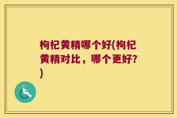 枸杞黄精哪个好(枸杞黄精对比，哪个更好？)