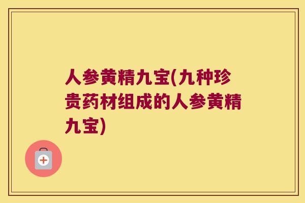 人参黄精九宝(九种珍贵药材组成的人参黄精九宝) 人参黄精九宝(九种珍贵药材组成的人参黄精九宝)
