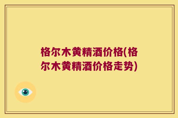格尔木黄精酒价格(格尔木黄精酒价格走势) 格尔木黄精酒价格(格尔木黄精酒价格走势)