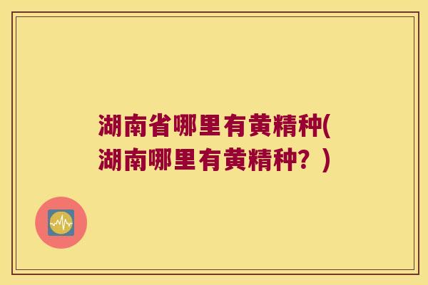 湖南省哪里有黄精种(湖南哪里有黄精种?) 湖南省哪里有黄精种(湖南哪里有黄精种?)