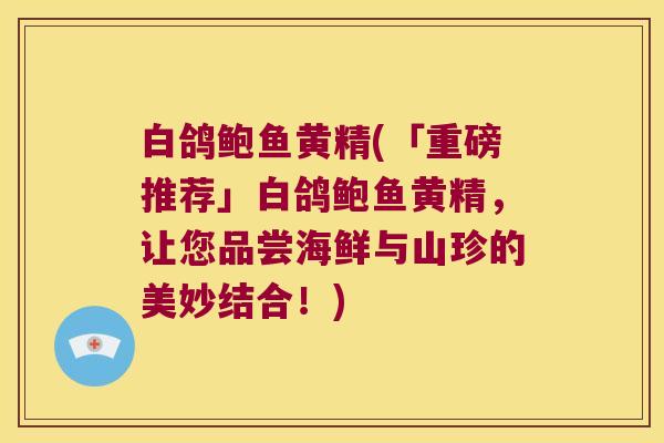 白鸽鲍鱼黄精(「重磅推荐」白鸽鲍鱼黄精,让您品尝海鲜与山珍的美妙结合!) 白鸽鲍鱼黄精(「重磅推荐」白鸽鲍鱼黄精,让您品尝海鲜与山珍的美妙结合!)