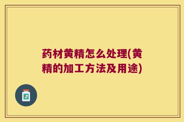 药材黄精怎么处理(黄精的加工方法及用途) 药材黄精怎么处理(黄精的加工方法及用途)