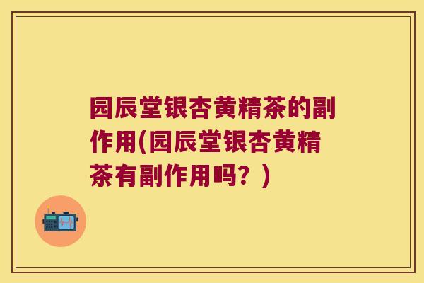 园辰堂银杏黄精茶的副作用(园辰堂银杏黄精茶有副作用吗?) 园辰堂银杏黄精茶的副作用(园辰堂银杏黄精茶有副作用吗?)
