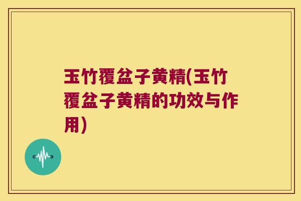 玉竹覆盆子黄精(玉竹覆盆子黄精的功效与作用)