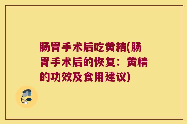 肠胃手术后吃黄精(肠胃手术后的恢复：黄精的功效及食用建议)