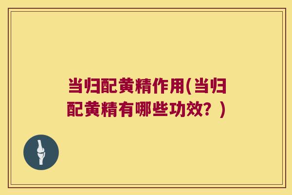 当归配黄精作用(当归配黄精有哪些功效?) 当归配黄精作用(当归配黄精有哪些功效?)