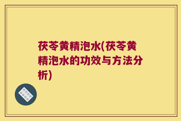 茯苓黄精泡水(茯苓黄精泡水的功效与方法分析)