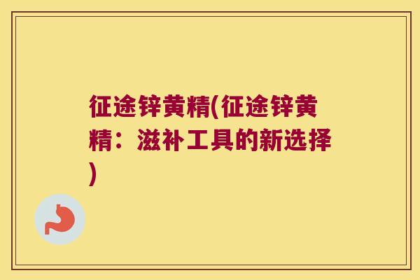 征途锌黄精(征途锌黄精:滋补工具的新选择) 征途锌黄精(征途锌黄精:滋补工具的新选择)