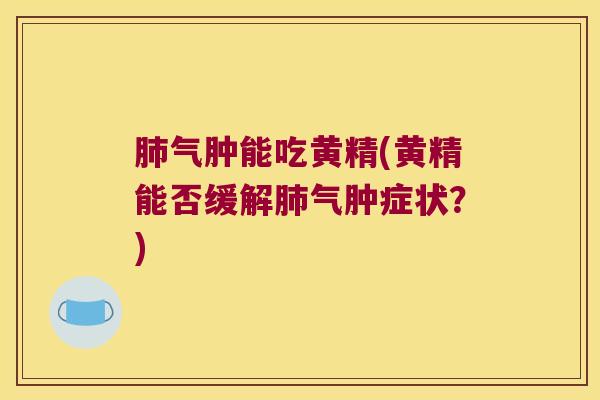 气肿能吃黄精(黄精能否缓解气肿症状?) 气肿能吃黄精(黄精能否缓解气肿症状?)