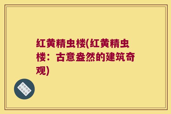 红黄精虫楼(红黄精虫楼:古意盎然的建筑奇观) 红黄精虫楼(红黄精虫楼:古意盎然的建筑奇观)