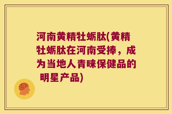 河南黄精牡蛎肽(黄精牡蛎肽在河南受捧，成为当地人青睐保健品的 明星产品)