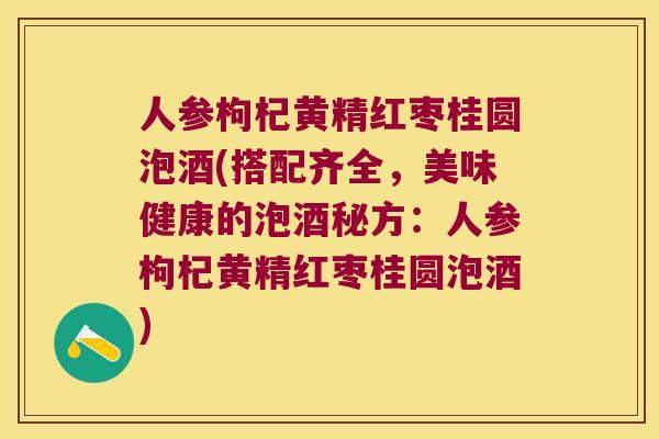 人参枸杞黄精红枣桂圆泡酒(搭配齐全,美味健康的泡酒秘方:人参枸杞黄精红枣桂圆泡酒) 人参枸杞黄精红枣桂圆泡酒(搭配齐全,美味健康的泡酒秘方:人参枸杞黄精红枣桂圆泡酒)