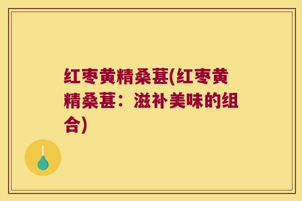 红枣黄精桑葚(红枣黄精桑葚：滋补美味的组合)