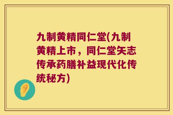 九制黄精同仁堂(九制黄精上市，同仁堂矢志传承药膳补益现代化传统秘方)