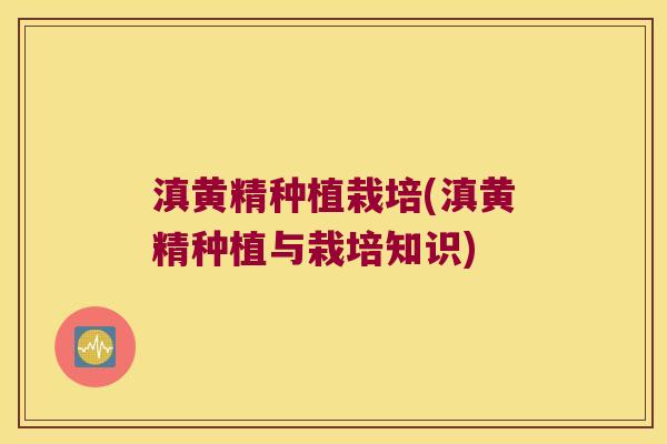 滇黄精种植栽培(滇黄精种植与栽培知识)