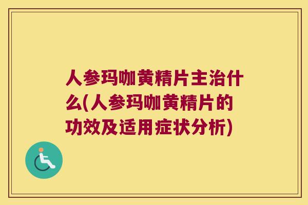 人参玛咖黄精片主什么(人参玛咖黄精片的功效及适用症状分析) 人参玛咖黄精片主什么(人参玛咖黄精片的功效及适用症状分析)