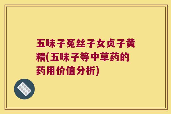 五味子菟丝子女贞子黄精(五味子等中草药的药用价值分析)