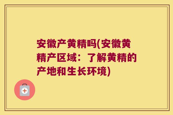 安徽产黄精吗(安徽黄精产区域:了解黄精的产地和生长环境) 安徽产黄精吗(安徽黄精产区域:了解黄精的产地和生长环境)
