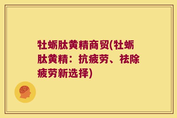 牡蛎肽黄精商贸(牡蛎肽黄精：、祛除疲劳新选择)