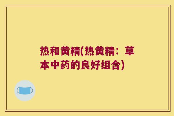 热和黄精(热黄精:草本的良好组合) 热和黄精(热黄精:草本的良好组合)