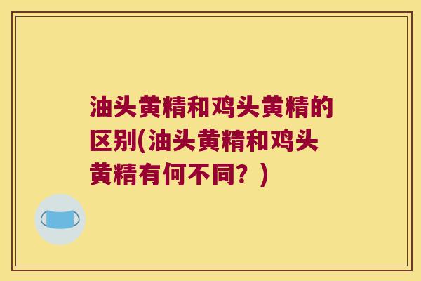 油头黄精和鸡头黄精的区别(油头黄精和鸡头黄精有何不同？)