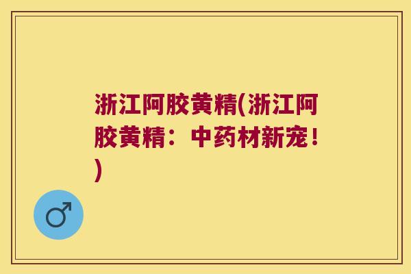 浙江阿胶黄精(浙江阿胶黄精:材新宠!) 浙江阿胶黄精(浙江阿胶黄精:材新宠!)
