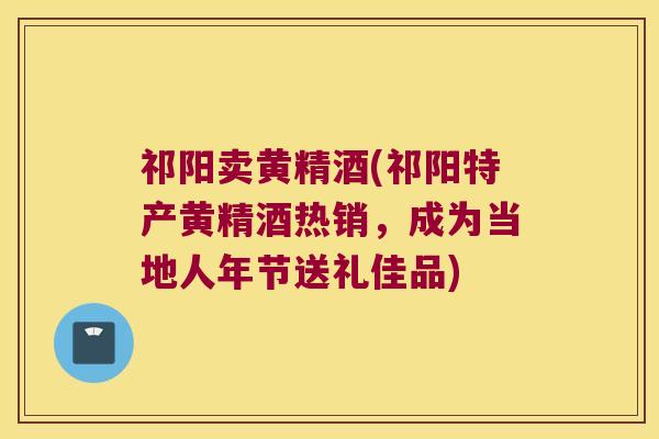 祁阳卖黄精酒(祁阳特产黄精酒热销,成为当地人年节送礼佳品) 祁阳卖黄精酒(祁阳特产黄精酒热销,成为当地人年节送礼佳品)