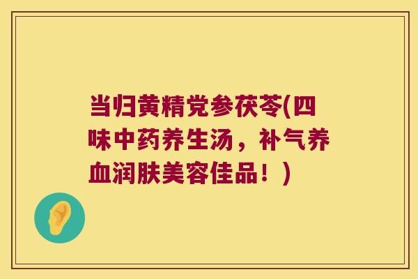 当归黄精党参茯苓(四味养生汤,润肤美容佳品!) 当归黄精党参茯苓(四味养生汤,润肤美容佳品!)