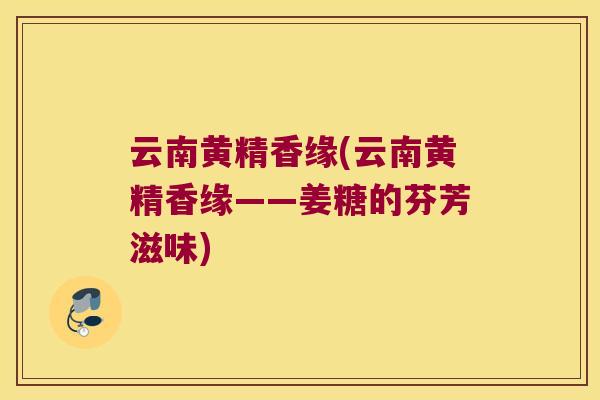 云南黄精香缘(云南黄精香缘——姜糖的芬芳滋味)
