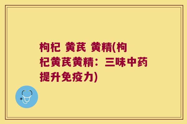 枸杞 黄芪 黄精(枸杞黄芪黄精:三味提升力) 枸杞 黄芪 黄精(枸杞黄芪黄精:三味提升力)