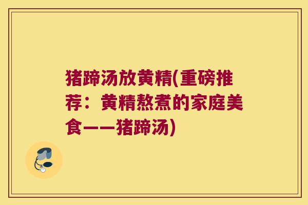 猪蹄汤放黄精(重磅推荐:黄精熬煮的家庭美食——猪蹄汤) 猪蹄汤放黄精(重磅推荐:黄精熬煮的家庭美食——猪蹄汤)