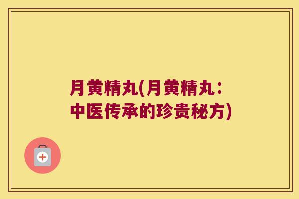 月黄精丸(月黄精丸：中医传承的珍贵秘方)