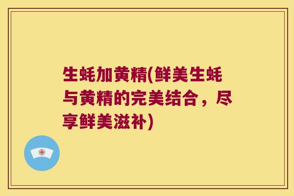 生蚝加黄精(鲜美生蚝与黄精的完美结合,尽享鲜美滋补) 生蚝加黄精(鲜美生蚝与黄精的完美结合,尽享鲜美滋补)