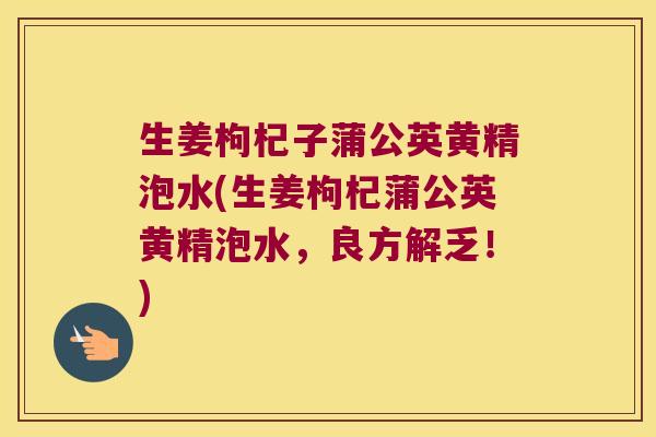 生姜枸杞子蒲公英黄精泡水(生姜枸杞蒲公英黄精泡水，良方解乏！)